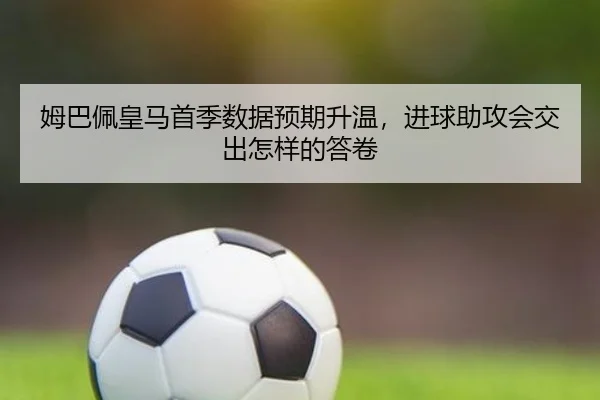 姆巴佩皇马首季数据预期升温，进球助攻会交出怎样的答卷